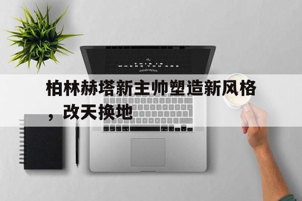 柏林赫塔新主帅塑造新风格，改天换地的简单介绍