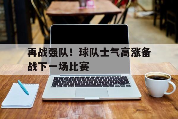 再战强队！球队士气高涨备战下一场比赛的简单介绍