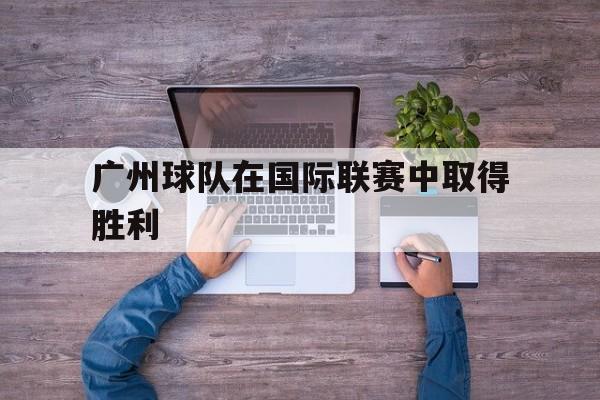 广州球队在国际联赛中取得胜利