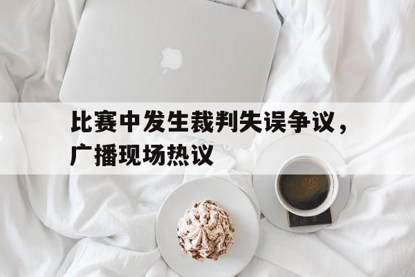 比赛中发生裁判失误争议，广播现场热议